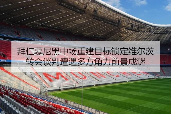 拜仁慕尼黑中场重建目标锁定维尔茨 转会谈判遭遇多方角力前景成谜