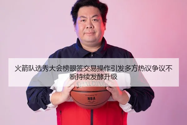 火箭队选秀大会榜眼签交易操作引发多方热议争议不断持续发酵升级