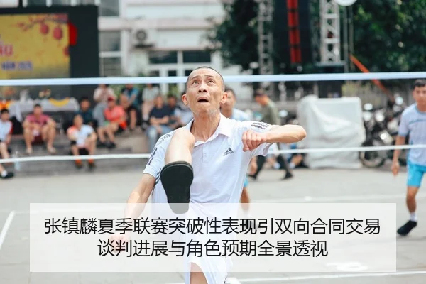 张镇麟夏季联赛突破性表现引双向合同交易 谈判进展与角色预期全景透视