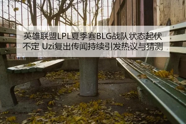 英雄联盟LPL夏季赛BLG战队状态起伏不定 Uzi复出传闻持续引发热议与猜测