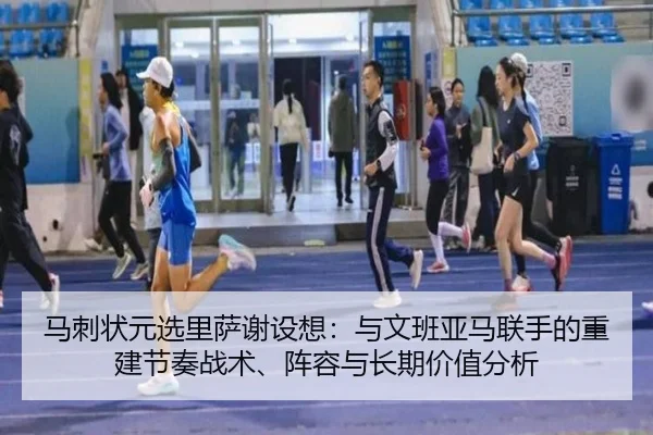 马刺状元选里萨谢设想：与文班亚马联手的重建节奏战术、阵容与长期价值分析