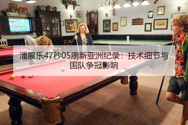 潘展乐47秒05刷新亚洲纪录：技术细节与国队争冠影响