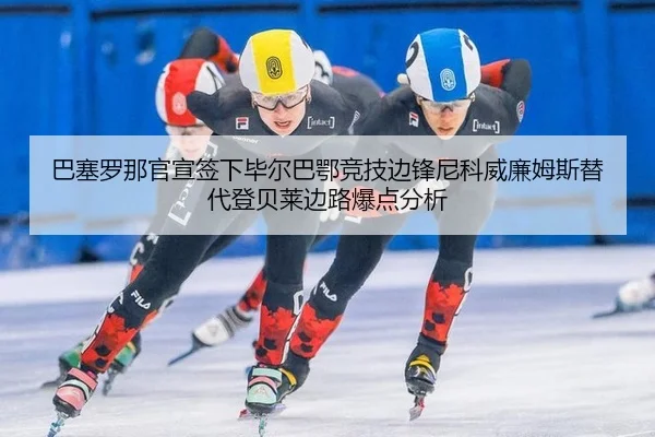 巴塞罗那官宣签下毕尔巴鄂竞技边锋尼科威廉姆斯替代登贝莱边路爆点分析