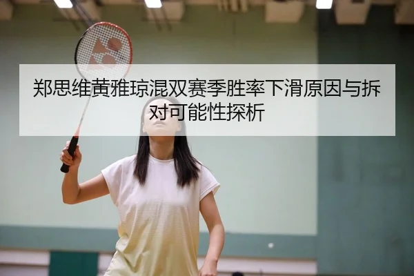 郑思维黄雅琼混双赛季胜率下滑原因与拆对可能性探析