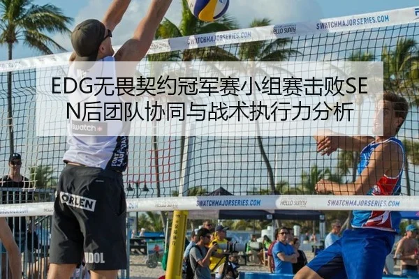 EDG无畏契约冠军赛小组赛击败SEN后团队协同与战术执行力分析