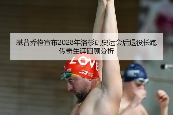 基普乔格宣布2028年洛杉矶奥运会后退役长跑传奇生涯回顾分析